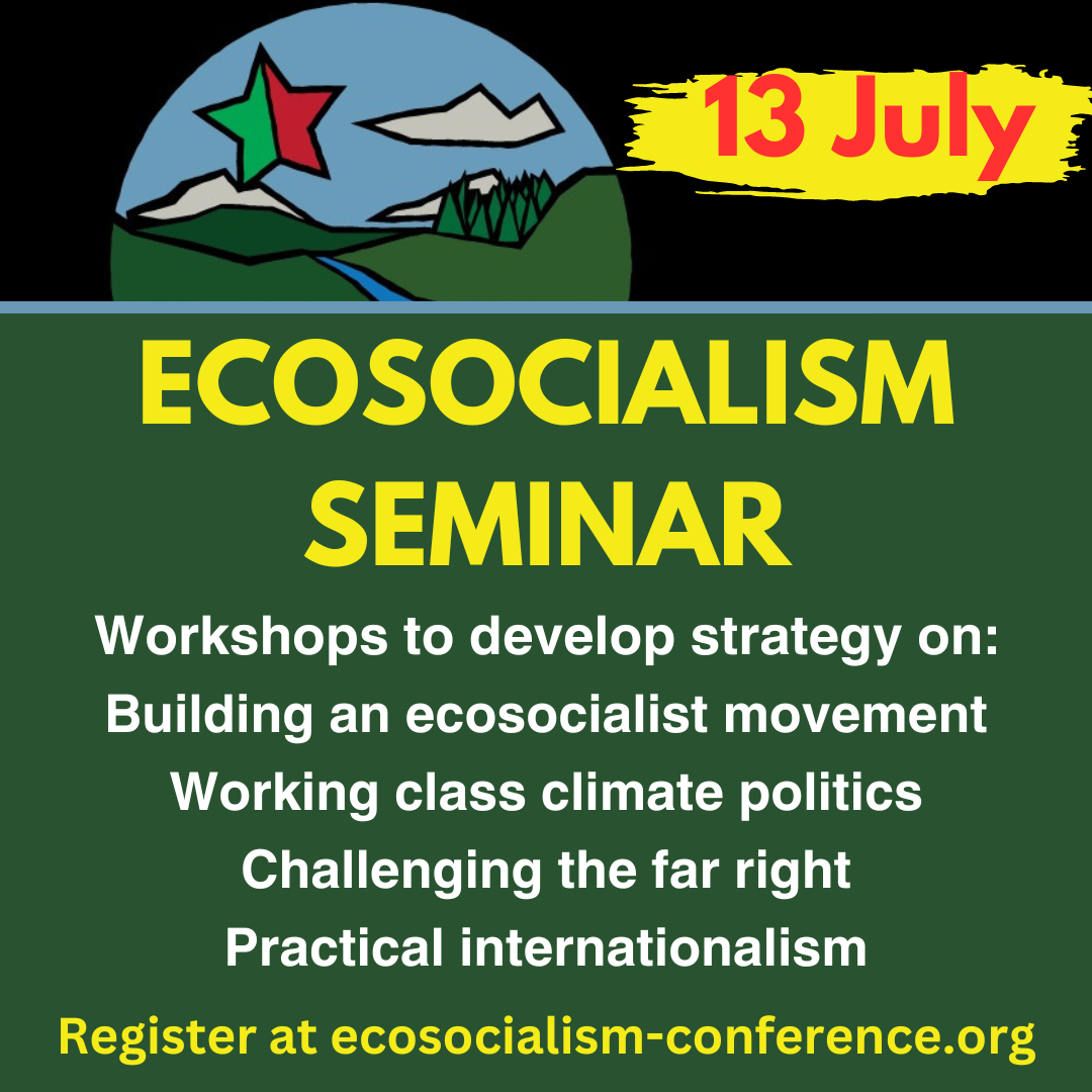 Ecosocialism Seminar - 13 July online 

workshops to develop startegy on building an ecosocialist movement, working class climate politics, challenging the far right, practical internationalism. Register at ecosocailism-conference.org